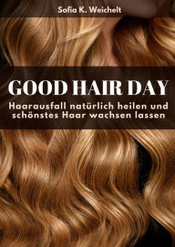 Good Hair Day - Haarausfall natÃ¼rlich heilen und schÃ¶nstes Haar wachsen lassen Sofia K. Weichelt Author