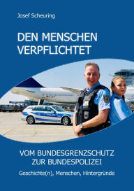 Den Menschen verpflichtet: vom Bundesgrenzschutz zur Bundespolizei Josef Scheuring Author