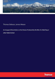 An Inaugural Dissertation on the Disease Produced by the Bite of a Mad Dog or other Rabid Animal Thomas Dobson Author