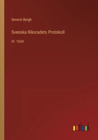 Svenska Riksradets Protokoll: IV. 1634 Severin Bergh Author