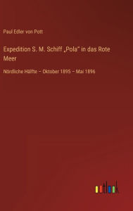 Expedition S. M. Schiff Pola in das Rote Meer: Nördliche Hälfte - Oktober 1895 - Mai 1896 Paul Edler von Pott Author