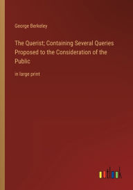 The Querist; Containing Several Queries Proposed to the Consideration of the Public: in large print George Berkeley Author