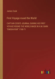 First Voyage round the World: CAPTAIN COOK'S JOURNAL DURING HIS FIRST VOYAGE ROUND THE WORLD MADE IN H.M. BARK ENDEAVOUR 1768-71 James Cook Author