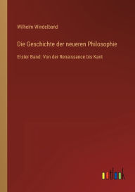 Die Geschichte der neueren Philosophie: Erster Band: Von der Renaissance bis Kant Wilhelm Windelband Author