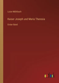 Kaiser Joseph und Maria Theresia: Erster Band Luise MÃ¼hlbach Author