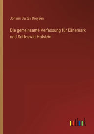 Die gemeinsame Verfassung fÃ¼r DÃ¤nemark und Schleswig-Holstein Johann Gustav Droysen Author