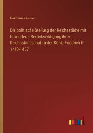 Die politische Stellung der ReichsstÃ¤dte mit besonderer BerÃ¼cksichtigung ihrer Reichsstandschaft unter KÃ¶nig Friedrich III. 1440-1457 Hermann Keuss