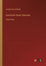 Geschichte Kaiser Sigmunds: Vierter Band Joseph von Aschbach Author