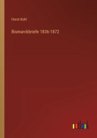 Bismarckbriefe 1836-1872 Horst Kohl Author