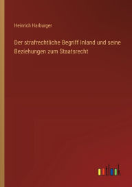 Der strafrechtliche Begriff Inland und seine Beziehungen zum Staatsrecht Heinrich Harburger Author