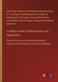 Le R�gne Animal Distribu� d'Apr�s son Organisation: Pour Servir de Base � l'Histoire Naturelle des Animaux, et d'Introduction ï¿