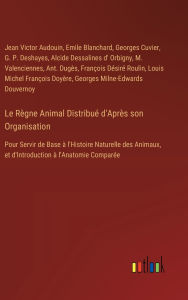 Le R�gne Animal Distribu� d'Apr�s son Organisation: Pour Servir de Base � l'Histoire Naturelle des Animaux, et d'Introduction ï¿