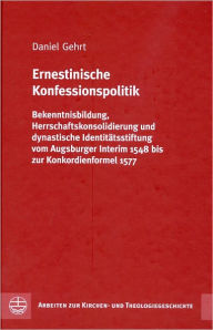 Ernestinische Konfessionspolitik: Bekenntnisbildung, Herrschaftskonsolidierung und dynastische Identitatsstiftung vom Augsburger Interim 1548 bis zur