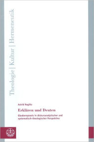 Erklaren und Deuten: Glaubenspraxis in diskursanalytischer und systematisch-theologischer Perspektive - Astrid Reglitz