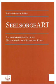 SeelsorgeART: Raumerweiterungen in die Materialitat der Bildenden Kunst Ernst-Friedrich Heider Author
