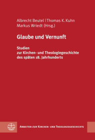 Glaube und Vernunft: Studien zur Kirchen- und Theologiegeschichte des spaten 18. Jahrhunderts Albrecht Beutel Editor