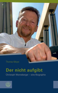 Der nicht aufgibt: Christoph Wonneberger - eine Biographie Thomas Mayer Author