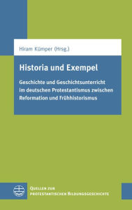 Historia und Exempel: Geschichte und Geschichtsunterricht im deutschen Protestantismus zwischen Reformation und Fruhhistorismus Hiram Kumper Editor