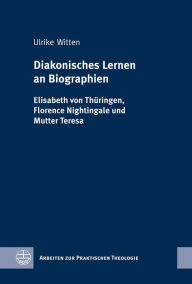 Diakonisches Lernen an Biographien: Elisabeth von Thuringen, Florence Nightingale und Mutter Teresa Ulrike Witten Author