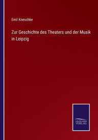 Zur Geschichte des Theaters und der Musik in Leipzig Emil Kneschke Author