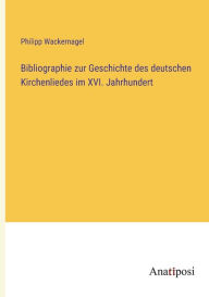 Bibliographie zur Geschichte des deutschen Kirchenliedes im XVI. Jahrhundert Philipp Wackernagel Author