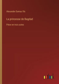 La princesse de Bagdad: Pi�ce en trois actes Alexandre Dumas fils Author