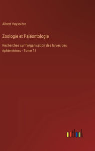Zoologie et Pal�ontologie: Recherches sur l'organisation des larves des �ph�m�rines - Tome 13 Albert Vayssiïre Author
