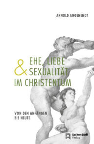 Ehe, Liebe und SexualitÃ¤t im Christentum: Von den AnfÃ¤ngen bis heute Arnold Angenendt Author