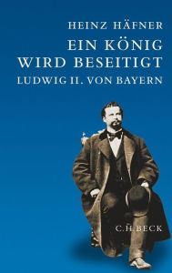 Ein KÃ¶nig wird beseitigt: Ludwig II. von Bayern Heinz HÃ¤fner Author