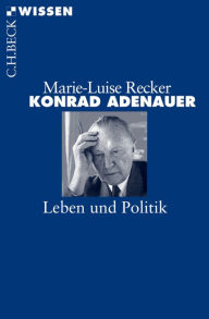 Konrad Adenauer: Leben und Politik - Marie-Luise Recker