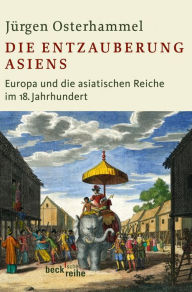 Die Entzauberung Asiens: Europa und die asiatischen Reiche im 18. Jahrhundert Jürgen Osterhammel Author