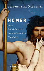 Homer: oder Die Geburt der abendländischen Dichtung Thomas A. Szlezák Author