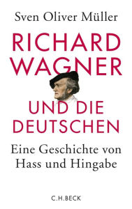 Richard Wagner und die Deutschen: Eine Geschichte von Hass und Hingabe Sven Oliver Müller Author