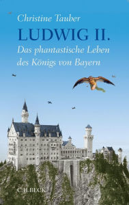 Ludwig II.: Das phantastische Leben des KÃ¶nigs von Bayern Christine Tauber Author