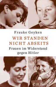 Wir standen nicht abseits: Frauen im Widerstand gegen Hitler Frauke Geyken Author