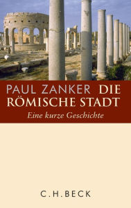 Die römische Stadt: Eine kurze Geschichte Paul Zanker Author