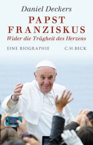 Papst Franziskus: Wider die Trägheit des Herzens - Daniel Deckers