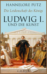 Die Leidenschaft des KÃ¶nigs: Ludwig I. und die Kunst Hannelore Putz Author
