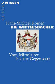 Die Wittelsbacher: Vom Mittelalter bis zur Gegenwart Hans-Michael Körner Author