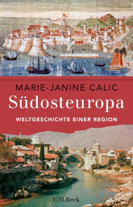 SÃ¼dosteuropa: Weltgeschichte einer Region Marie-Janine Calic Author