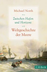 Zwischen Hafen und Horizont: Weltgeschichte der Meere Michael North Author