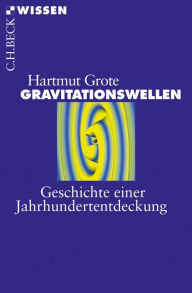Gravitationswellen: Geschichte einer Jahrhundertentdeckung Hartmut Grote Author