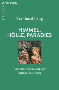 Himmel, HÃ¶lle, Paradies: Jenseitswelten von der Antike bis heute Bernhard Lang Author