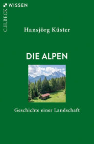 Die Alpen: Geschichte einer Landschaft HansjÃ¶rg KÃ¼ster Author