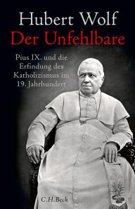 Der Unfehlbare: Pius IX. und die Erfindung des Katholizismus im 19. Jahrhundert Hubert Wolf Author