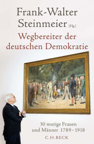 Wegbereiter der deutschen Demokratie: 30 mutige Frauen und MÃ¤nner 1789-1918 Frank-Walter Steinmeier Editor