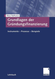 Grundlagen der GrÃ¼ndungsfinanzierung: Instrumente - Prozesse - Beispiele Klaus Nathusius Author