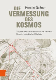 Die Vermessung des Kosmos: Zur geometrischen Konstruktion von urbanem Raum im europaischen Mittelalter Kerstin Gessner Author