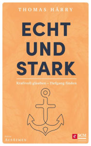Echt und stark: Kraftvoll glauben - Tiefgang finden Thomas Härry Author