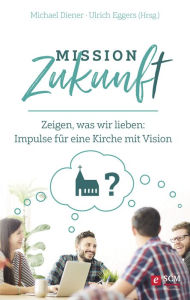 Mission Zukunft: Zeigen, was wir lieben: Impulse fÃ¼r eine Kirche mit Vision Michael Diener Editor